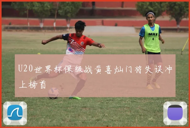 U20世界杯保级战黄喜灿门将失误冲上榜首