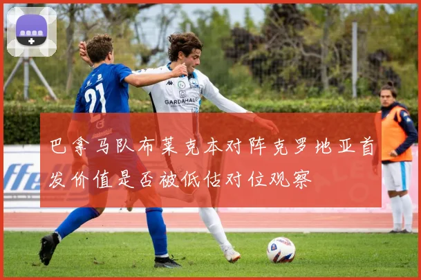 巴拿马队布莱克本对阵克罗地亚首发价值是否被低估对位观察