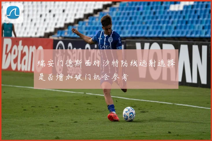 瑞安门德斯面对沙特防线远射选择是否增加破门机会参考