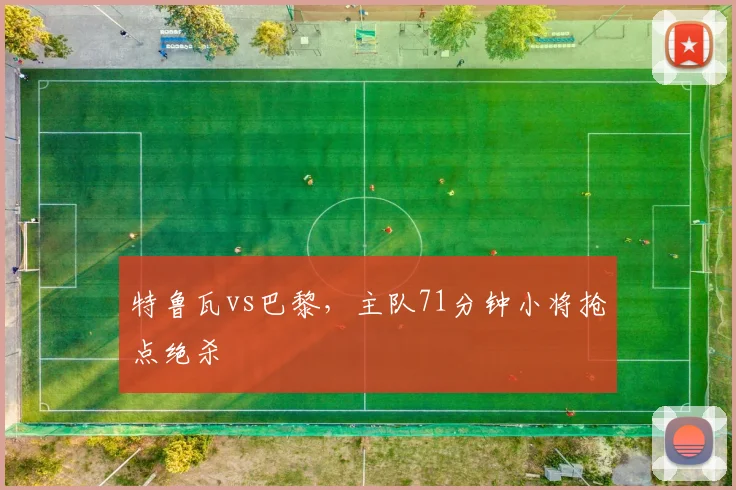 特鲁瓦vs巴黎，主队71分钟小将抢点绝杀