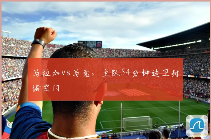 马拉加vs马竞，主队54分钟边卫封堵空门