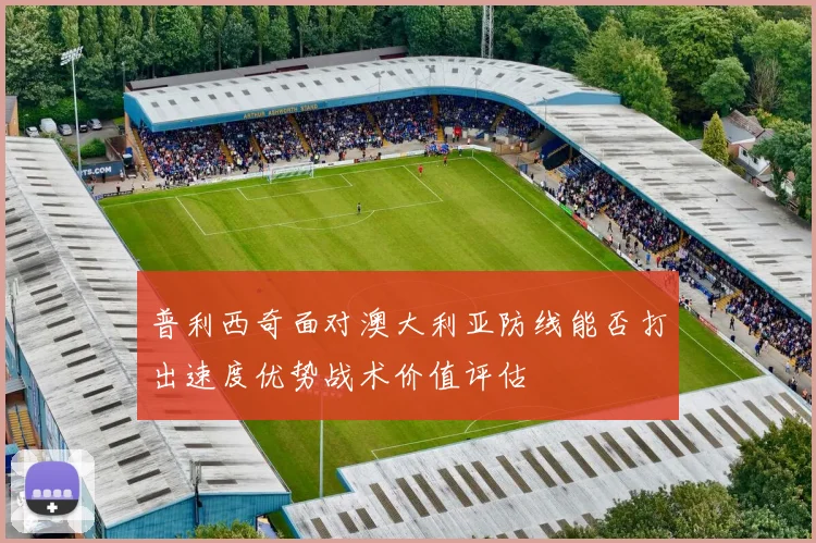 普利西奇面对澳大利亚防线能否打出速度优势战术价值评估