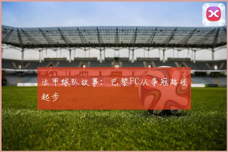 法甲球队故事：巴黎FC从争冠路径起步