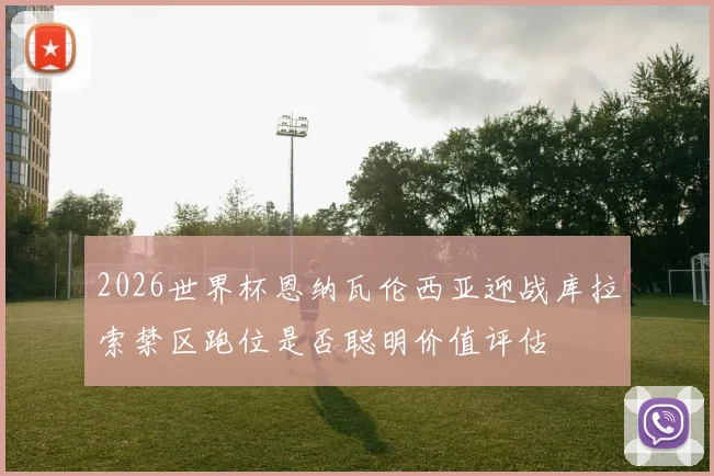 2026世界杯恩纳瓦伦西亚迎战库拉索禁区跑位是否聪明价值评估