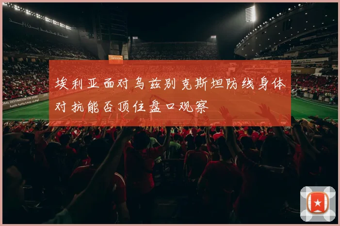 埃利亚面对乌兹别克斯坦防线身体对抗能否顶住盘口观察