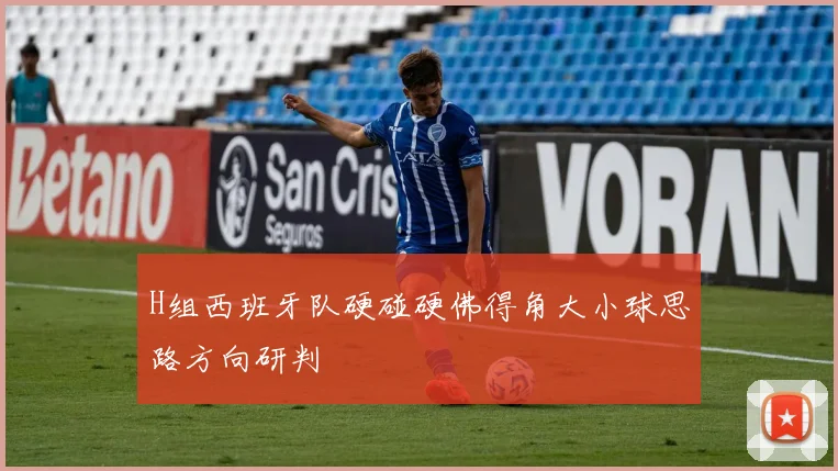 H组西班牙队硬碰硬佛得角大小球思路方向研判