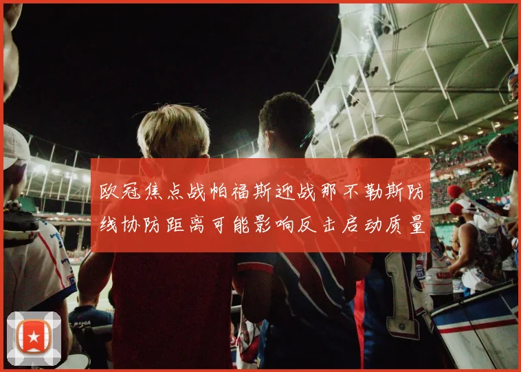 欧冠焦点战帕福斯迎战那不勒斯防线协防距离可能影响反击启动质量