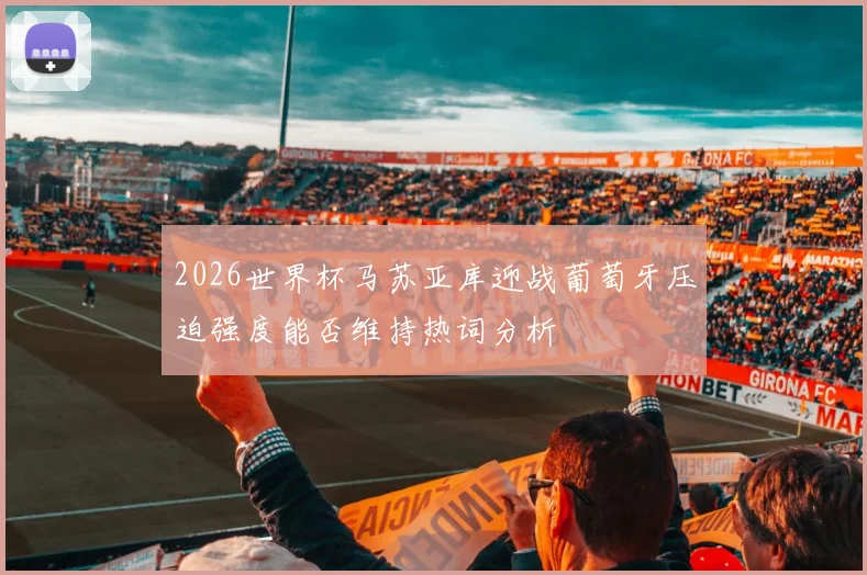 2026世界杯马苏亚库迎战葡萄牙压迫强度能否维持热词分析