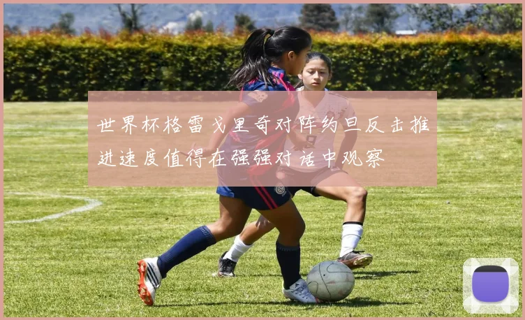 世界杯格雷戈里奇对阵约旦反击推进速度值得在强强对话中观察