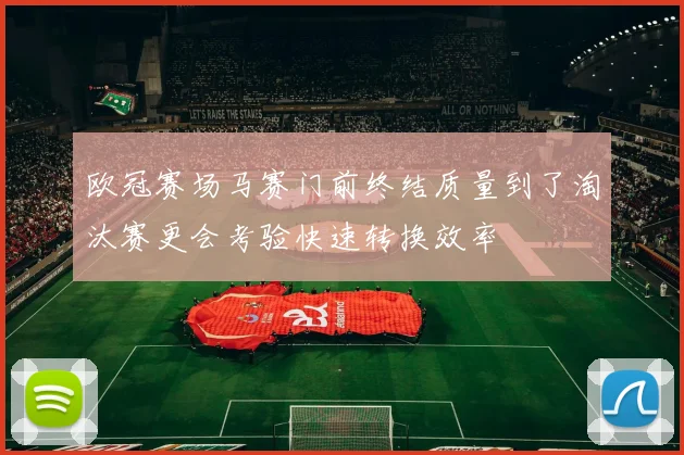 欧冠赛场马赛门前终结质量到了淘汰赛更会考验快速转换效率