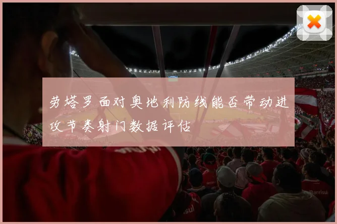 劳塔罗面对奥地利防线能否带动进攻节奏射门数据评估