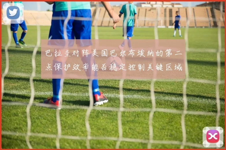 巴拉圭对阵美国巴尔布埃纳的第二点保护效率能否稳定控制关键区域