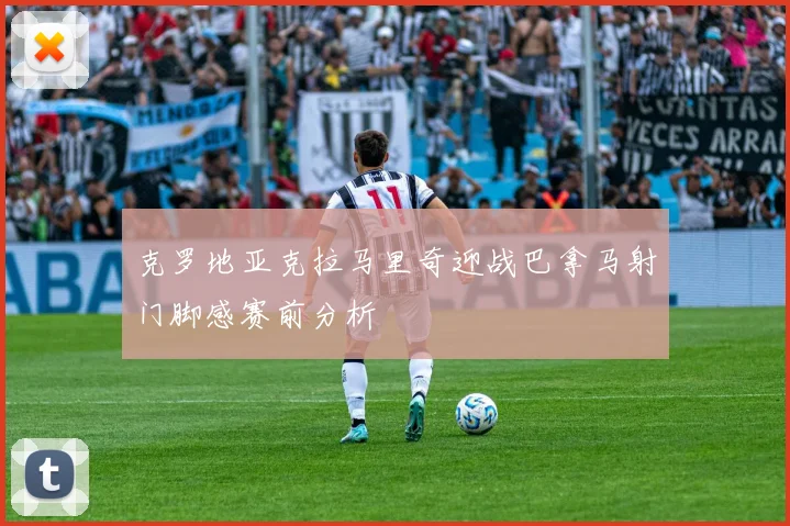 克罗地亚克拉马里奇迎战巴拿马射门脚感赛前分析