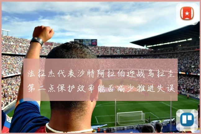 法拉杰代表沙特阿拉伯迎战乌拉圭第二点保护效率能否减少推进失误