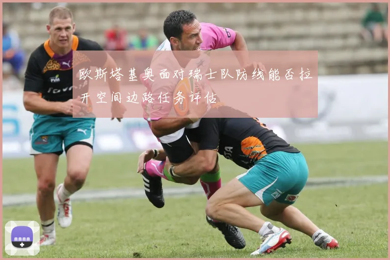 欧斯塔基奥面对瑞士队防线能否拉开空间边路任务评估
