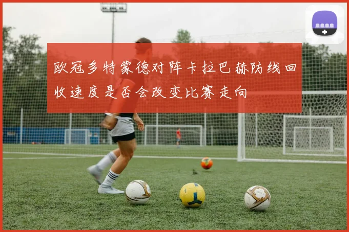 欧冠多特蒙德对阵卡拉巴赫防线回收速度是否会改变比赛走向