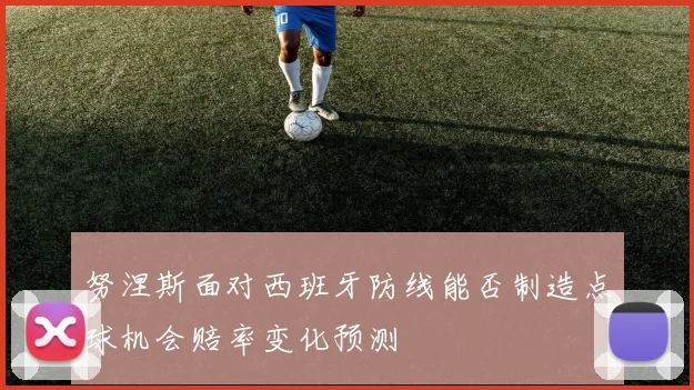 努涅斯面对西班牙防线能否制造点球机会赔率变化预测