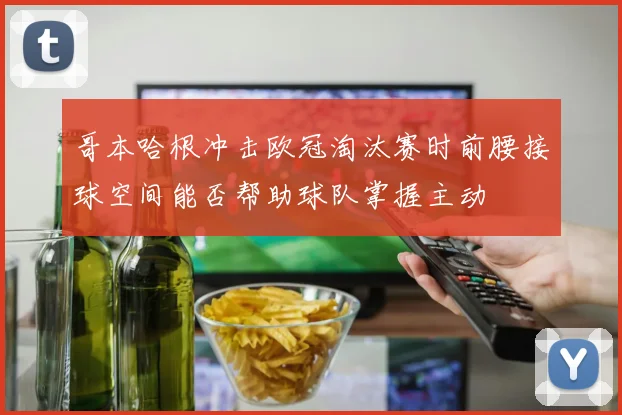 哥本哈根冲击欧冠淘汰赛时前腰接球空间能否帮助球队掌握主动