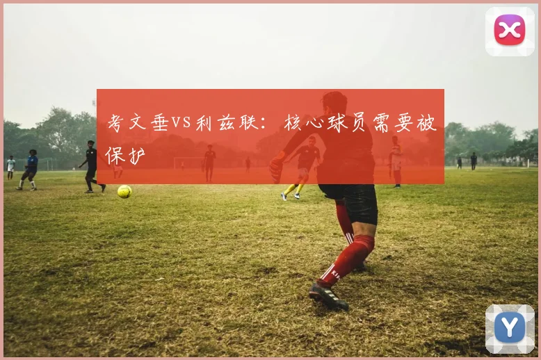 考文垂vs利兹联：核心球员需要被保护