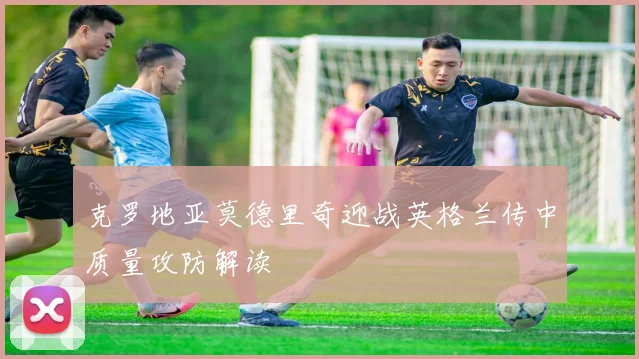 克罗地亚莫德里奇迎战英格兰传中质量攻防解读