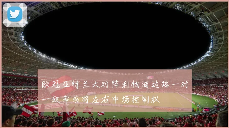 欧冠亚特兰大对阵利物浦边路一对一效率或将左右中场控制权
