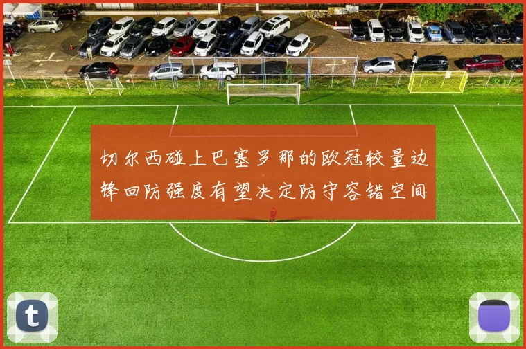 切尔西碰上巴塞罗那的欧冠较量边锋回防强度有望决定防守容错空间