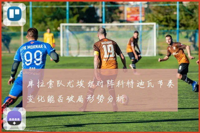 库拉索队尤埃尔对阵科特迪瓦节奏变化能否破局形势分析