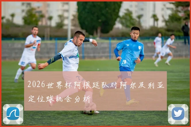 2026世界杯阿根廷队对阿尔及利亚定位球机会分析
