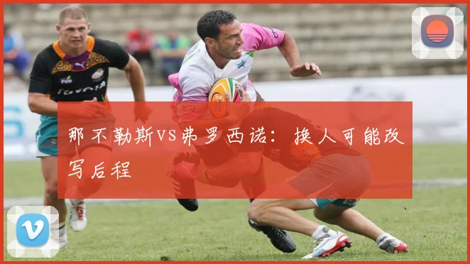 那不勒斯vs弗罗西诺：换人可能改写后程
