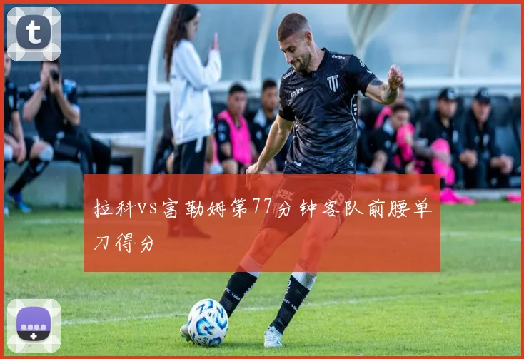 拉科vs富勒姆第77分钟客队前腰单刀得分