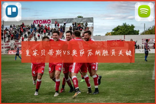 皇家贝蒂斯vs奥萨苏纳胜负关键