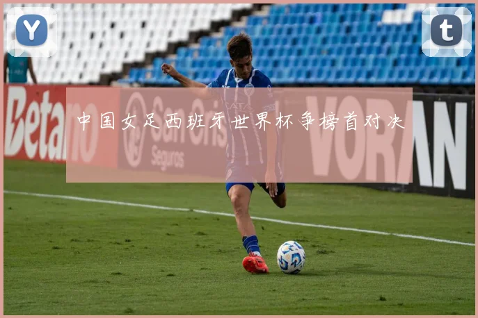 中国女足西班牙世界杯争榜首对决