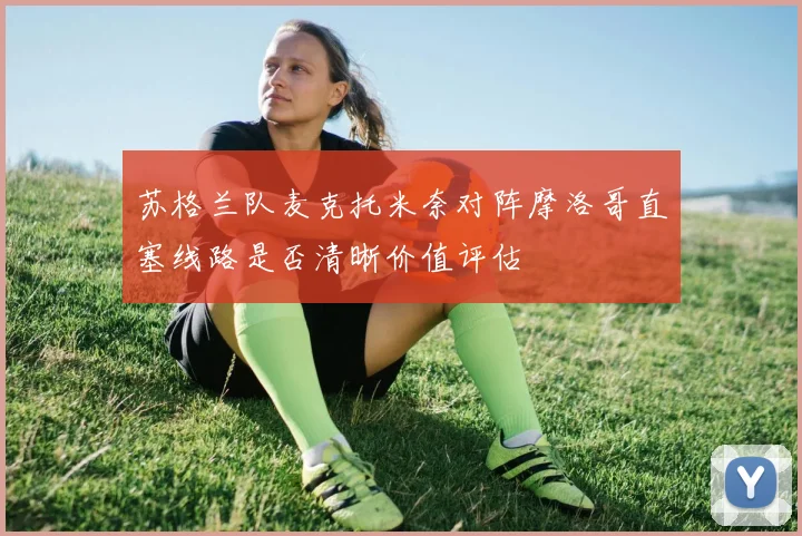 苏格兰队麦克托米奈对阵摩洛哥直塞线路是否清晰价值评估