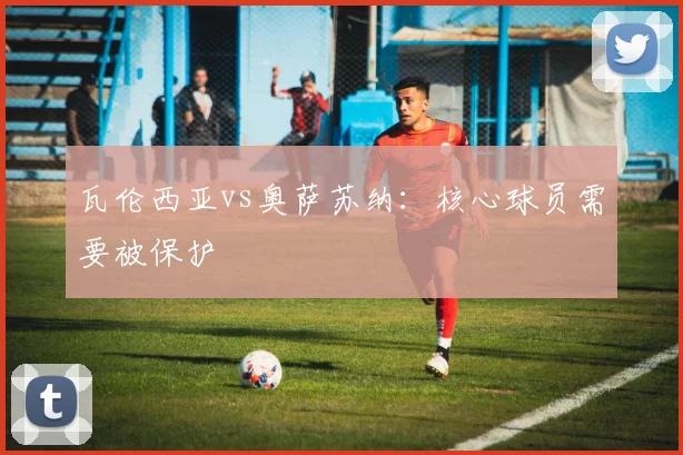 瓦伦西亚vs奥萨苏纳:核心球员需要被保护