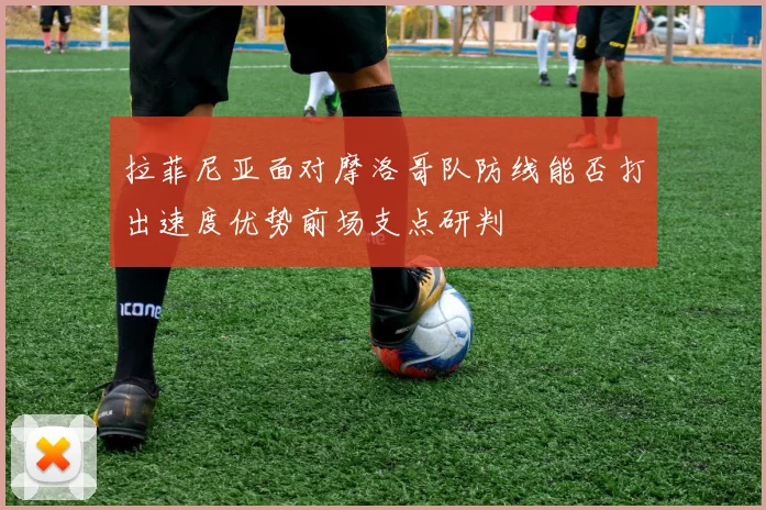 拉菲尼亚面对摩洛哥队防线能否打出速度优势前场支点研判